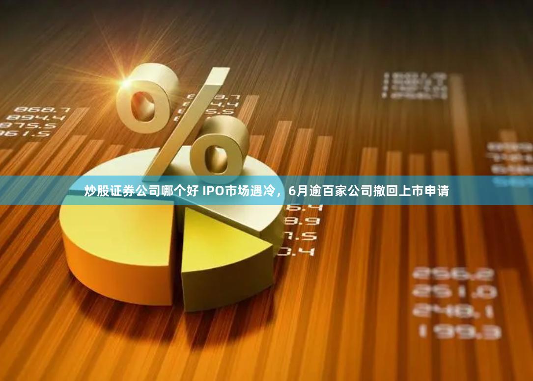 炒股证券公司哪个好 IPO市场遇冷，6月逾百家公司撤回上市申请