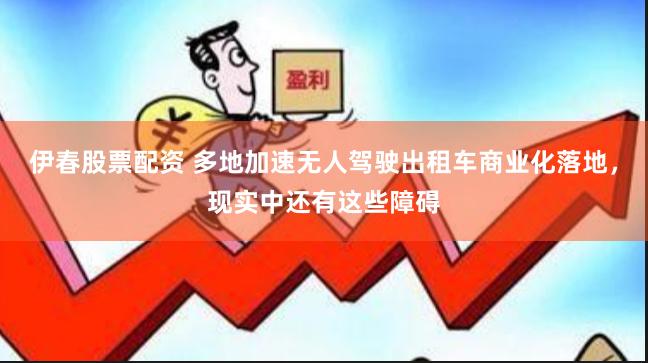 伊春股票配资 多地加速无人驾驶出租车商业化落地，现实中还有这些障碍