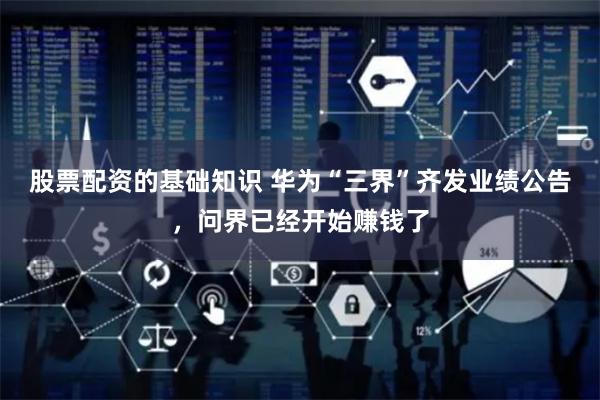 股票配资的基础知识 华为“三界”齐发业绩公告，问界已经开始赚钱了