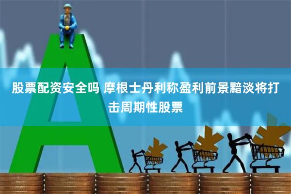 股票配资安全吗 摩根士丹利称盈利前景黯淡将打击周期性股票