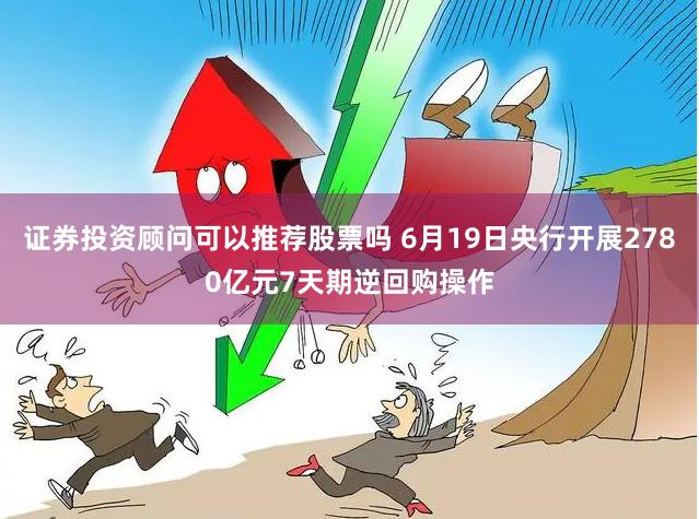 证券投资顾问可以推荐股票吗 6月19日央行开展2780亿元7天期逆回购操作