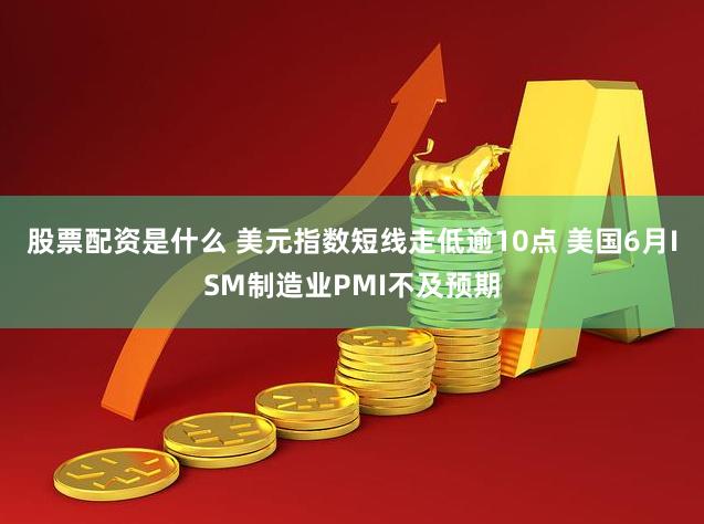 股票配资是什么 美元指数短线走低逾10点 美国6月ISM制造业PMI不及预期