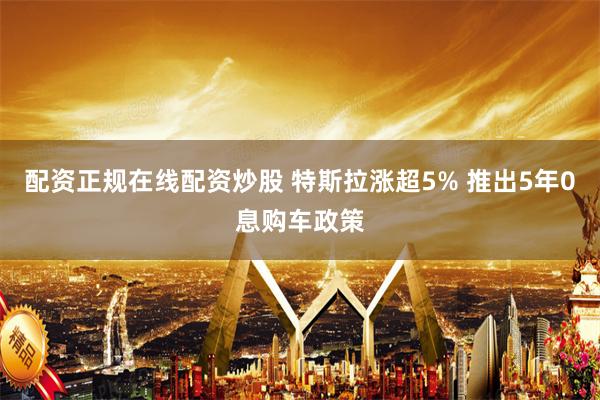 配资正规在线配资炒股 特斯拉涨超5% 推出5年0息购车政策