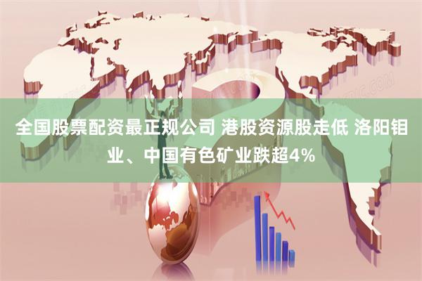 全国股票配资最正规公司 港股资源股走低 洛阳钼业、中国有色矿业跌超4%