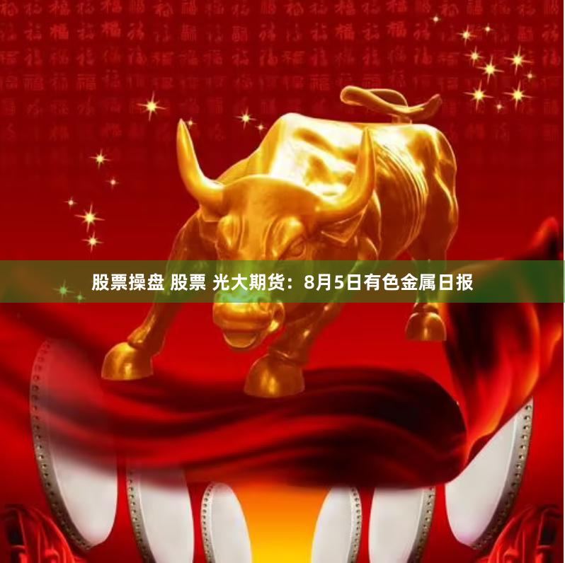 股票操盘 股票 光大期货：8月5日有色金属日报