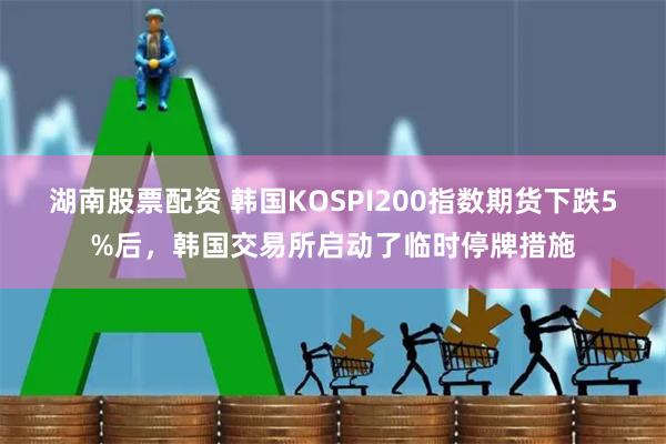湖南股票配资 韩国KOSPI200指数期货下跌5%后，韩国交易所启动了临时停牌措施