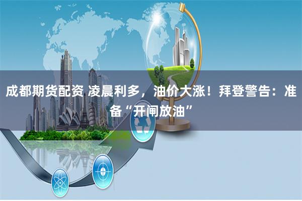 成都期货配资 凌晨利多，油价大涨！拜登警告：准备“开闸放油”