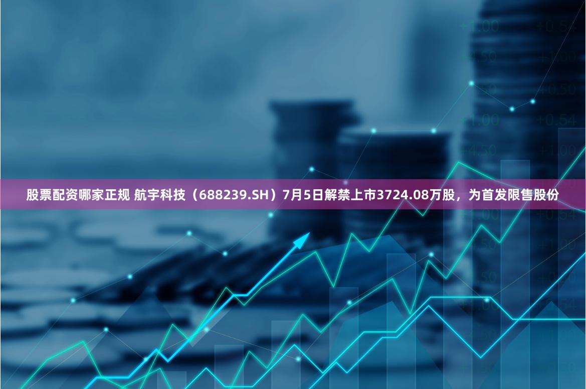 股票配资哪家正规 航宇科技（688239.SH）7月5日解禁上市3724.08万股，为首发限售股份