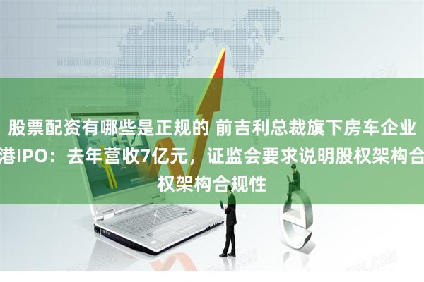 股票配资有哪些是正规的 前吉利总裁旗下房车企业拟赴港IPO：去年营收7亿元，证监会要求说明股权架构合规性