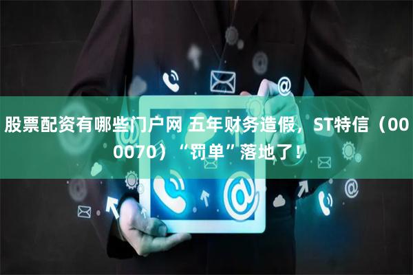 股票配资有哪些门户网 五年财务造假，ST特信（000070）“罚单”落地了！