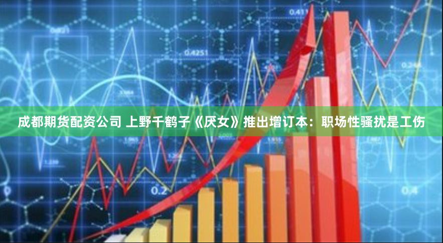 成都期货配资公司 上野千鹤子《厌女》推出增订本：职场性骚扰是工伤