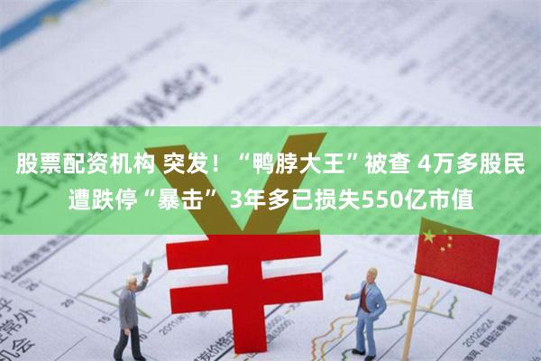 股票配资机构 突发！“鸭脖大王”被查 4万多股民遭跌停“暴击” 3年多已损失550亿市值