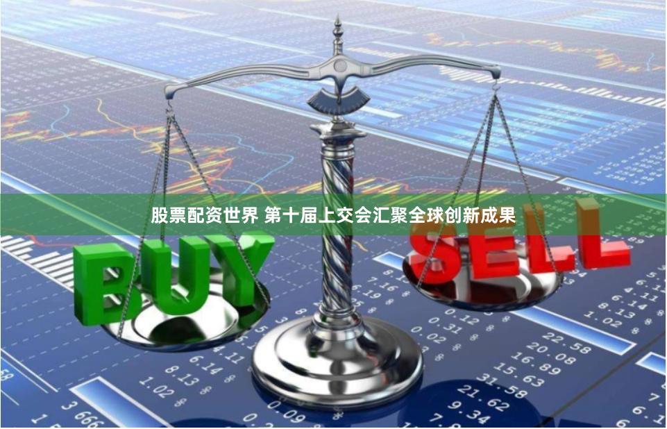 股票配资世界 第十届上交会汇聚全球创新成果