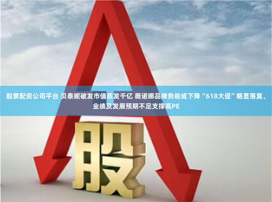 股票配资公司平台 贝泰妮破发市值蒸发千亿 薇诺娜品牌势能或下降“618大促”略显落寞、业绩及发展预期不足支撑高PE