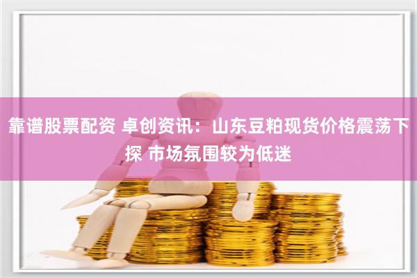 靠谱股票配资 卓创资讯：山东豆粕现货价格震荡下探 市场氛围较为低迷