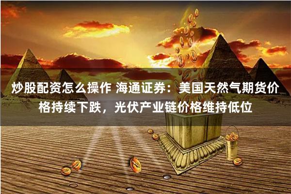 炒股配资怎么操作 海通证券：美国天然气期货价格持续下跌，光伏产业链价格维持低位