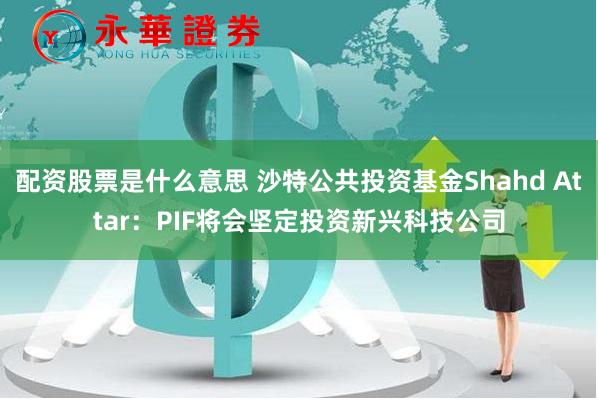 配资股票是什么意思 沙特公共投资基金Shahd Attar：PIF将会坚定投资新兴科技公司