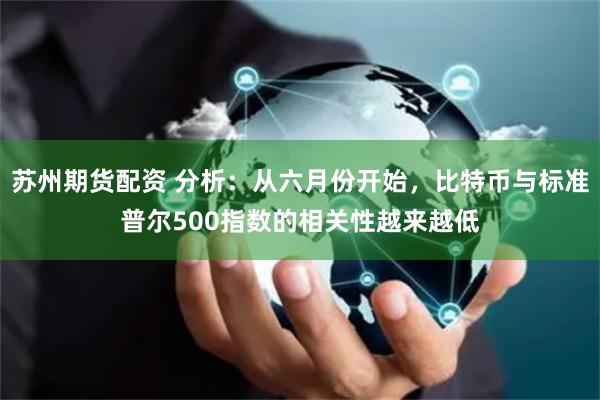 苏州期货配资 分析：从六月份开始，比特币与标准普尔500指数的相关性越来越低