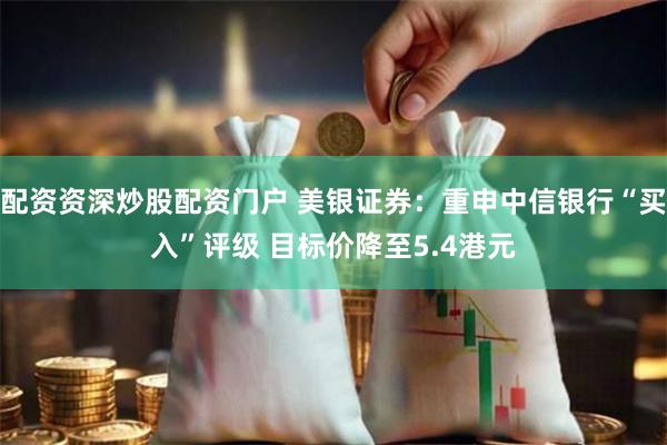 配资资深炒股配资门户 美银证券：重申中信银行“买入”评级 目标价降至5.4港元