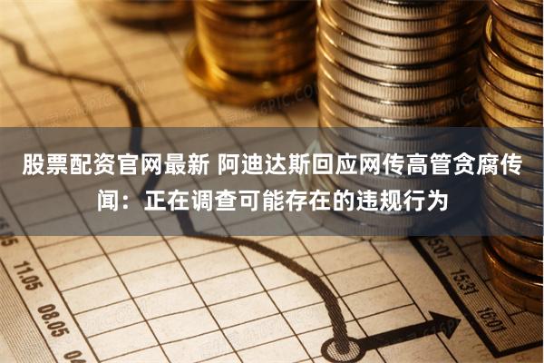 股票配资官网最新 阿迪达斯回应网传高管贪腐传闻：正在调查可能存在的违规行为