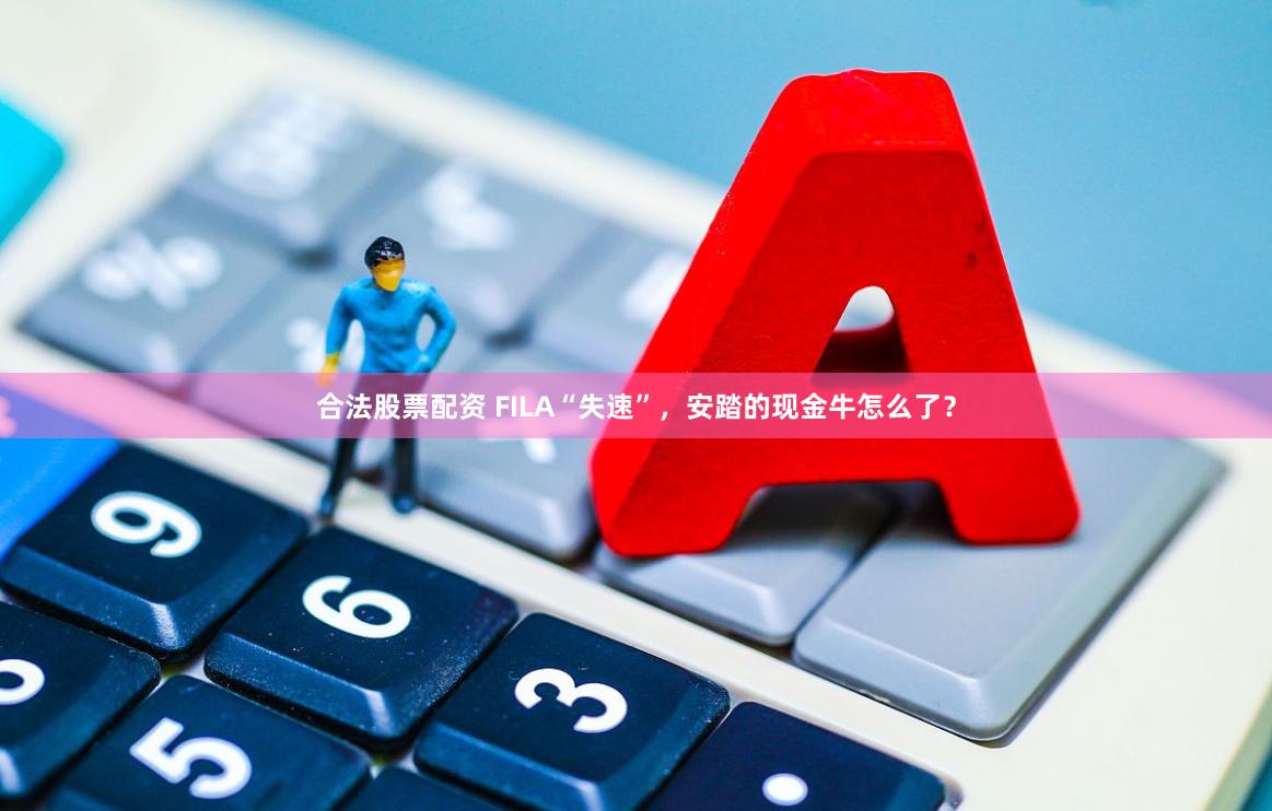 合法股票配资 FILA“失速”，安踏的现金牛怎么了？