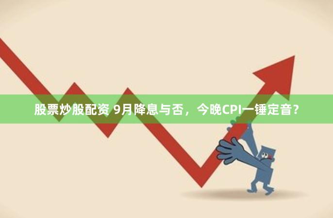 股票炒股配资 9月降息与否，今晚CPI一锤定音？