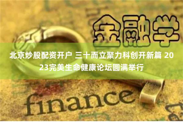 北京炒股配资开户 三十而立聚力科创开新篇 2023完美生命健康论坛圆满举行