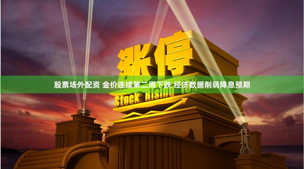 股票场外配资 金价连续第二周下跌 经济数据削弱降息预期
