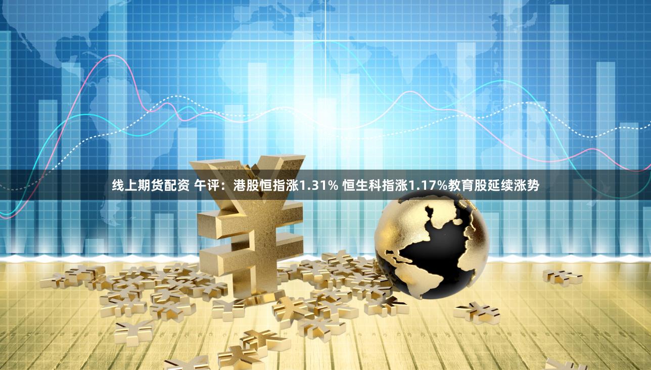 线上期货配资 午评：港股恒指涨1.31% 恒生科指涨1.17%教育股延续涨势
