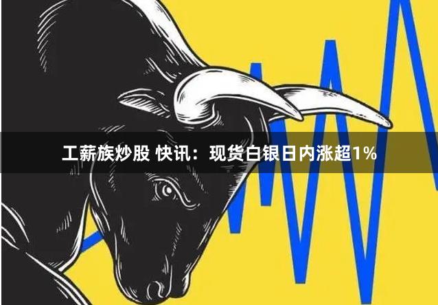 工薪族炒股 快讯：现货白银日内涨超1%
