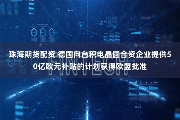 珠海期货配资 德国向台积电晶圆合资企业提供50亿欧元补贴的计划获得欧盟批准