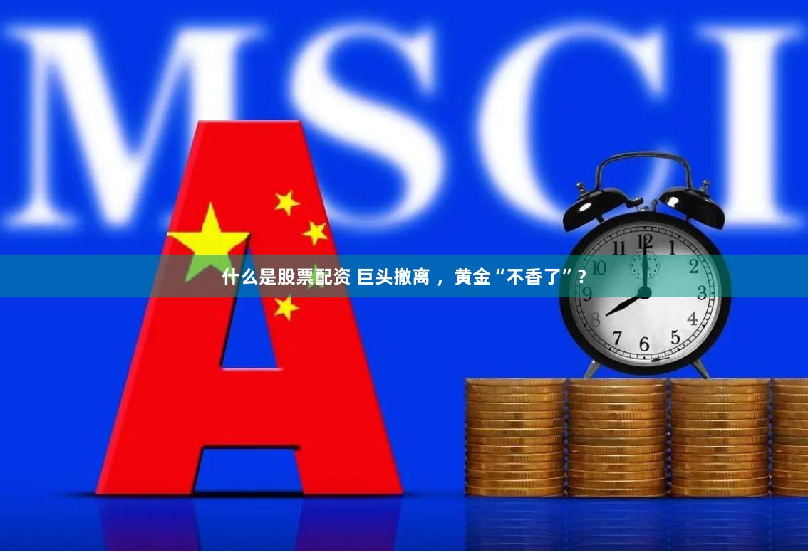 什么是股票配资 巨头撤离 ，黄金“不香了”？