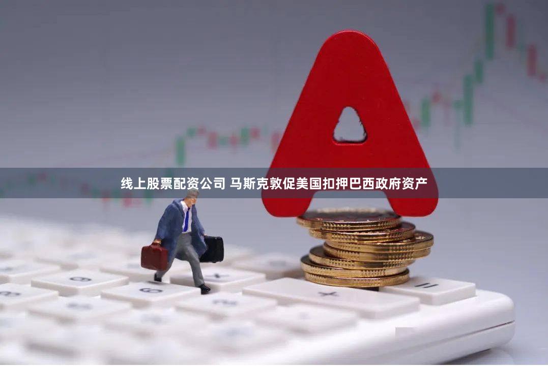线上股票配资公司 马斯克敦促美国扣押巴西政府资产