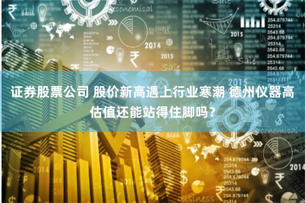 证券股票公司 股价新高遇上行业寒潮 德州仪器高估值还能站得住脚吗？