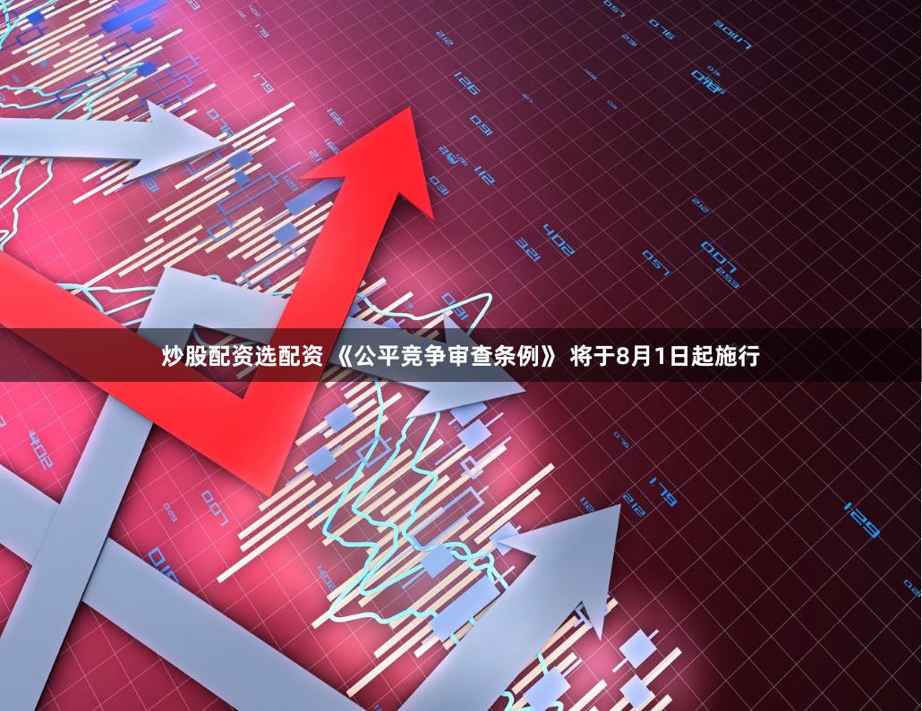 炒股配资选配资 《公平竞争审查条例》 将于8月1日起施行