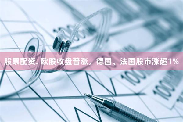 股票配资. 欧股收盘普涨，德国、法国股市涨超1%