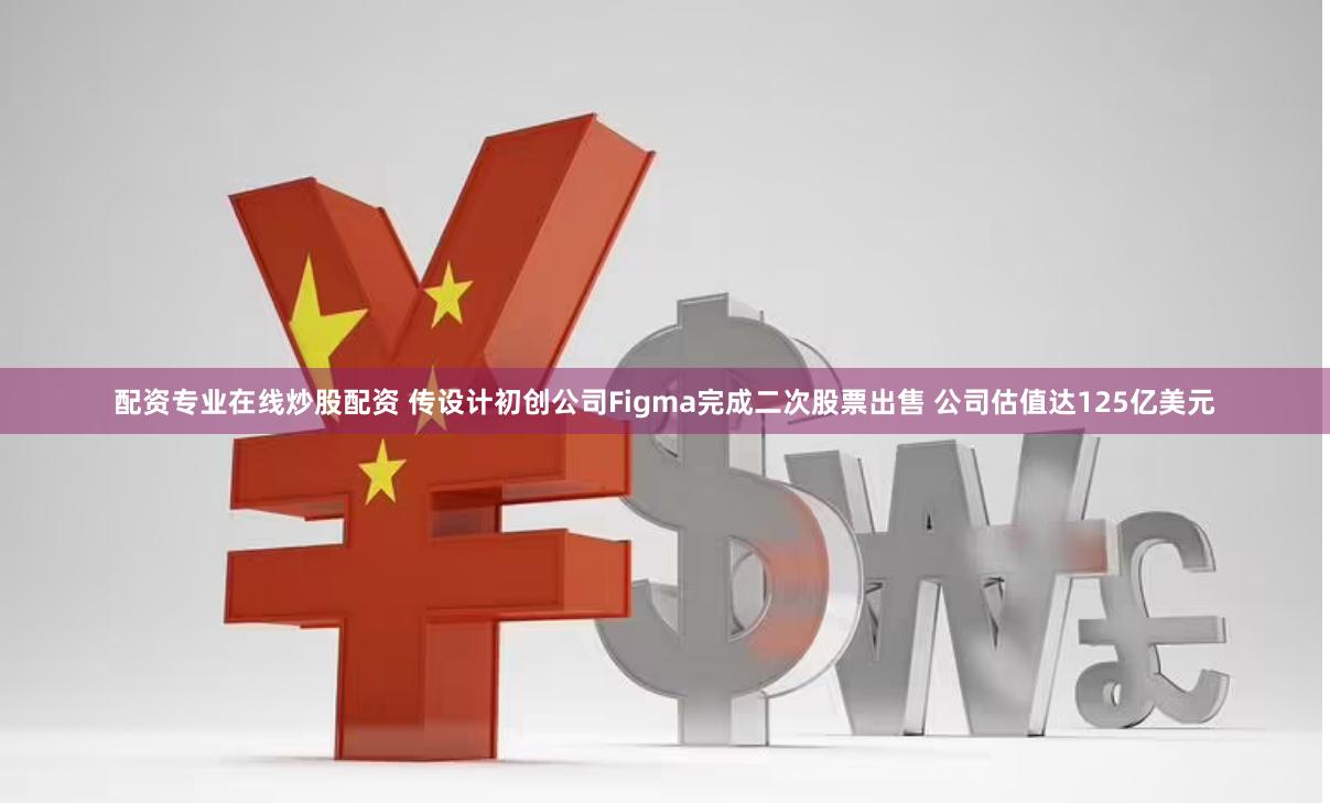配资专业在线炒股配资 传设计初创公司Figma完成二次股票出售 公司估值达125亿美元
