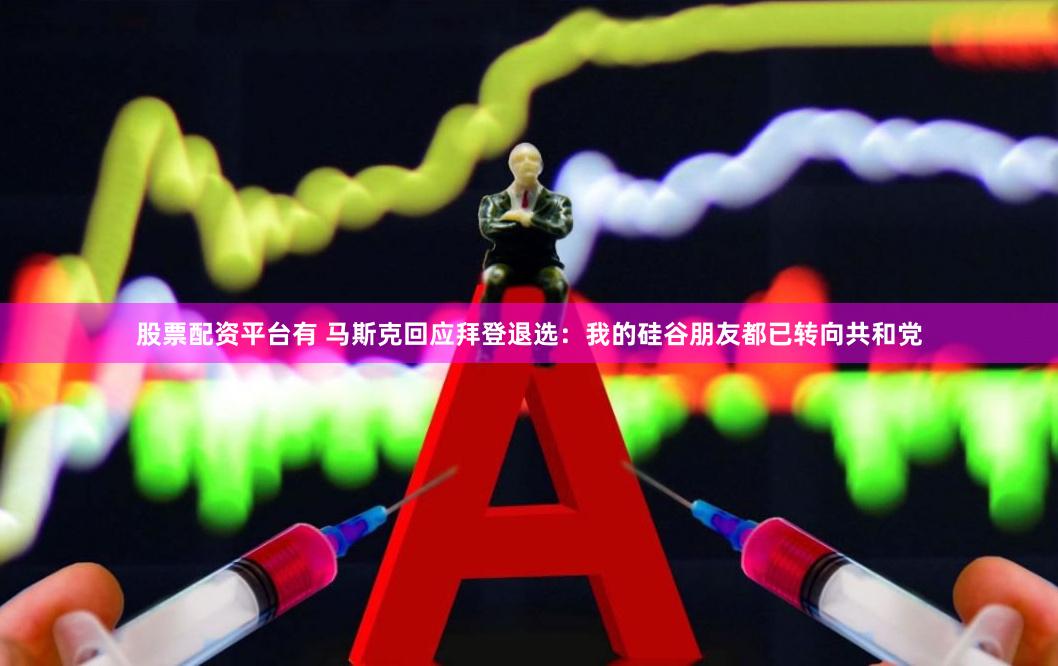 股票配资平台有 马斯克回应拜登退选：我的硅谷朋友都已转向共和党