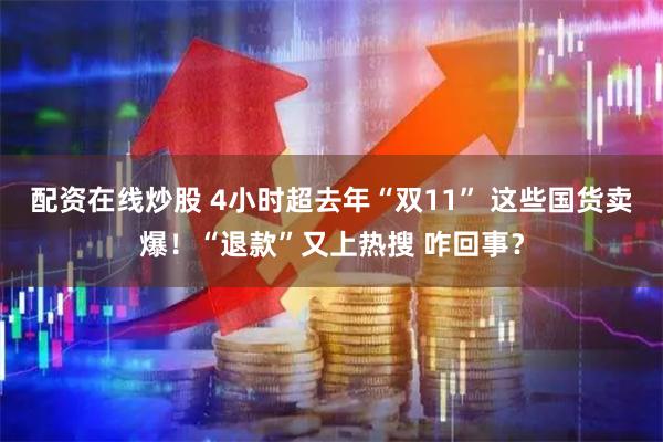 配资在线炒股 4小时超去年“双11” 这些国货卖爆！“退款”又上热搜 咋回事？