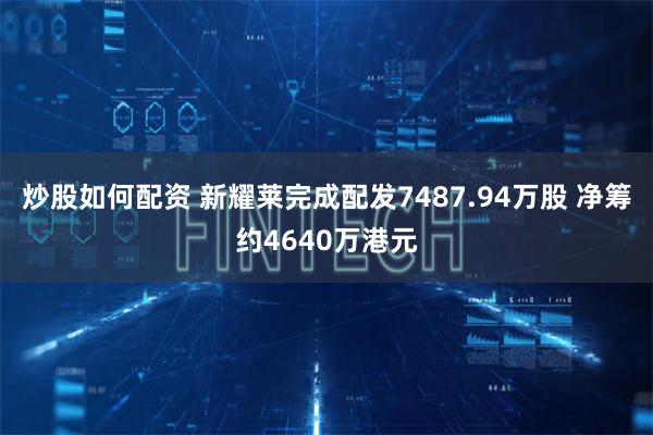 炒股如何配资 新耀莱完成配发7487.94万股 净筹约4640万港元
