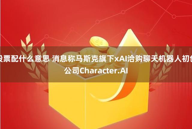股票配什么意思 消息称马斯克旗下xAI洽购聊天机器人初创公司Character.AI