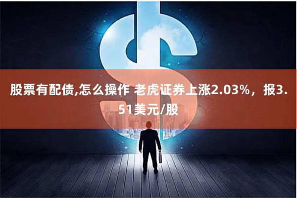 股票有配债,怎么操作 老虎证券上涨2.03%，报3.51美元/股
