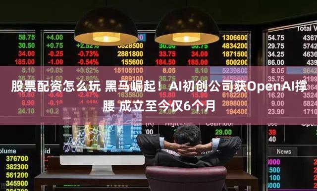 股票配资怎么玩 黑马崛起！AI初创公司获OpenAI撑腰 成立至今仅6个月