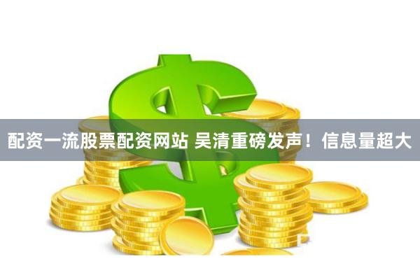 配资一流股票配资网站 吴清重磅发声！信息量超大