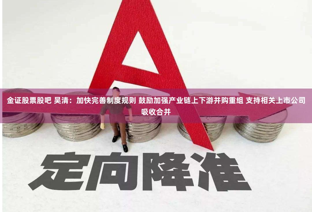 金证股票股吧 吴清：加快完善制度规则 鼓励加强产业链上下游并购重组 支持相关上市公司吸收合并