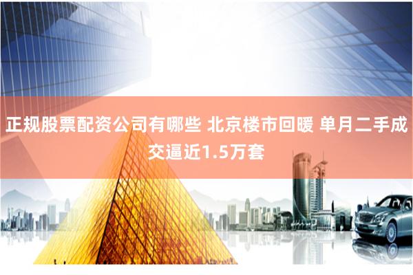 正规股票配资公司有哪些 北京楼市回暖 单月二手成交逼近1.5万套