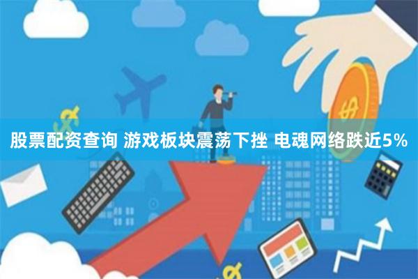 股票配资查询 游戏板块震荡下挫 电魂网络跌近5%