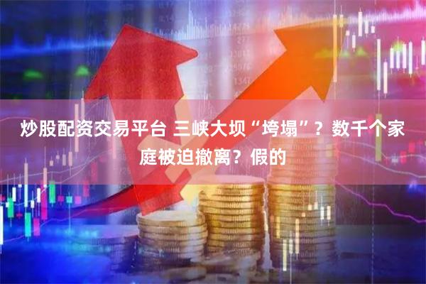 炒股配资交易平台 三峡大坝“垮塌”？数千个家庭被迫撤离？假的