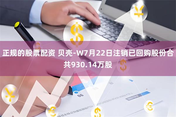 正规的股票配资 贝壳-W7月22日注销已回购股份合共930.14万股