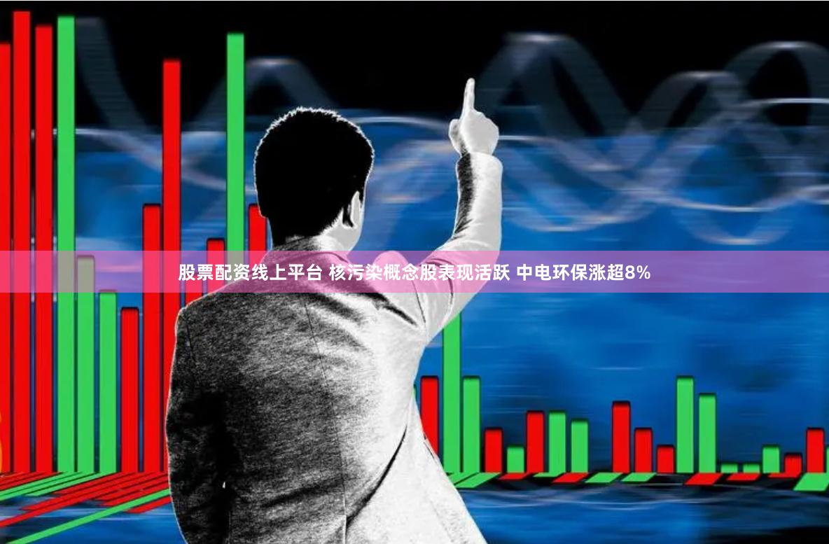 股票配资线上平台 核污染概念股表现活跃 中电环保涨超8%